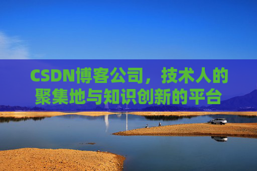 CSDN博客公司，技术人的聚集地与知识创新的平台