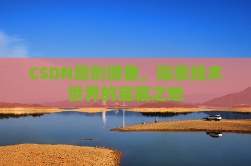 CSDN原创博客，探索技术世界的宝藏之地